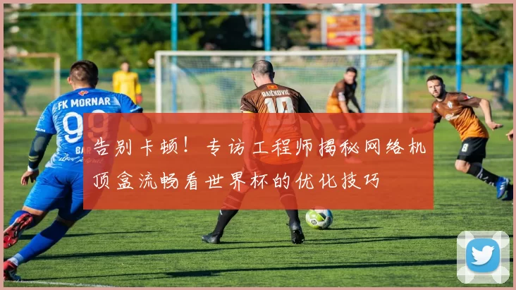 告别卡顿!专访工程师揭秘网络机顶盒流畅看世界杯的优化技巧