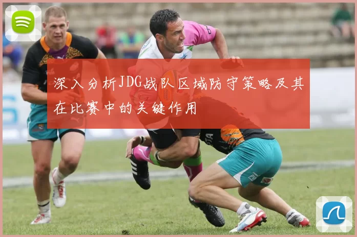 深入分析JDG战队区域防守策略及其在比赛中的关键作用