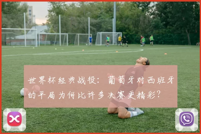 世界杯经典战役：葡萄牙对西班牙的平局为何比许多决赛更精彩？