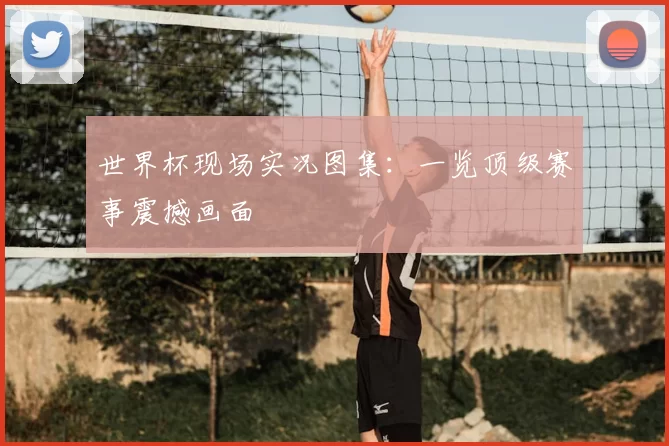 世界杯现场实况图集:一览顶级赛事震撼画面