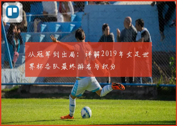 从冠军到出局：详解2019年女足世界杯各队最终排名与积分