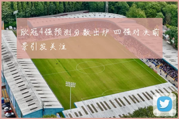 欧冠4强预测分数出炉 四强对决前景引发关注
